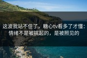 这波我站不住了，糖心tv看多了才懂：情绪不是被挑起的，是被照见的