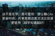 这不是玄学，是可复现：想让糖心tv更省时间：片单思路这套方法比倍速更管用（越早知道越好）