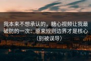 我本来不想承认的，糖心视频让我最破防的一次：原来规则边界才是核心（别被误导）