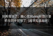 别再堆词了：糖心官网vlog标题只要抓住同步就够了（越早知道越好）