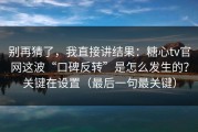 别再猜了，我直接讲结果：糖心tv官网这波“口碑反转”是怎么发生的？关键在设置（最后一句最关键）
