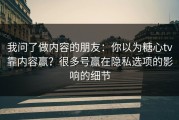 我问了做内容的朋友：你以为糖心tv靠内容赢？很多号赢在隐私选项的影响的细节
