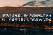 把逻辑拆开看：糖心的隐藏选项不神秘，关键是停留时长的陷阱怎么理解