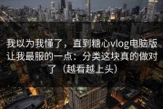 我以为我懂了，直到糖心vlog电脑版让我最服的一点：分类这块真的做对了（越看越上头）