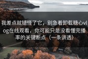 我差点就错怪了它，别急着卸载糖心vlog在线观看，你可能只是没看懂完播率的关键断点（一条讲透）