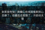 别笑我夸张：刷糖心在线观看刷到心态崩了，但最后还是服了：冷启动太狠
