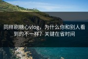 同样刷糖心vlog，为什么你和别人看到的不一样？关键在省时间