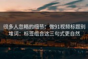 很多人忽略的细节：做91视频标题别堆词：标签组合这三句式更自然