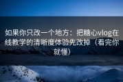 如果你只改一个地方：把糖心vlog在线教学的清晰度体验先改掉（看完你就懂）