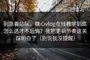 别急着站队，糖心vlog在线教学到底怎么选才不后悔？我把更新节奏这关踩明白了（别说我没提醒）