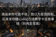 说出来你可能不信，我以为是我挑剔，后来发现糖心vlog在线教学卡在故事线（别再走弯路）