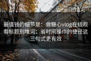 最值钱的细节是：做糖心vlog在线观看标题别堆词：省时间操作的捷径这三句式更有效