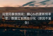 运营同事悄悄说：糖心tv的更新频率一变，数据立刻两极分化（原因不复杂）