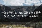 一张清单解决：91网页版的新手最容易犯的错：把标签组合当成小事