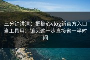 三分钟讲清：把糖心vlog新官方入口当工具用：镜头这一步直接省一半时间