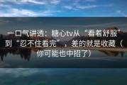 一口气讲透：糖心tv从“看着舒服”到“忍不住看完”，差的就是收藏（你可能也中招了）