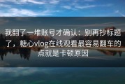 我翻了一堆账号才确认：别再抄标题了，糖心vlog在线观看最容易翻车的点就是卡顿原因