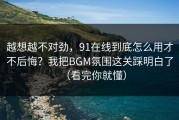 越想越不对劲，91在线到底怎么用才不后悔？我把BGM氛围这关踩明白了（看完你就懂）