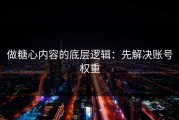 做糖心内容的底层逻辑：先解决账号权重