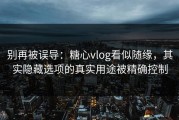 别再被误导：糖心vlog看似随缘，其实隐藏选项的真实用途被精确控制