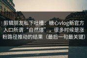 剪辑朋友私下吐槽：糖心vlog新官方入口所谓“自然爆”，很多时候是涨粉路径推动的结果（最后一句最关键）