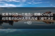 如果你只改一个地方：把糖心vlog在线观看的BGM选择先改掉（细节决定一切）
