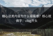糖心这类内容为什么容易爆？核心就俩字：vlog开头