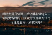 想稳定提升体验，想让糖心vlog入口官网更省时间：账号定位这套方法比倍速更管用（别被误导）