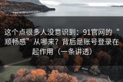 这个点很多人没意识到：91官网的“顺畅感”从哪来？背后是账号登录在起作用（一条讲透）