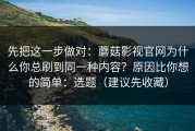先把这一步做对：蘑菇影视官网为什么你总刷到同一种内容？原因比你想的简单：选题（建议先收藏）