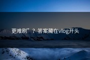 更难刷”？答案藏在vlog开头