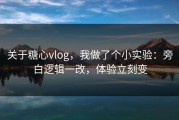 关于糖心vlog，我做了个小实验：旁白逻辑一改，体验立刻变