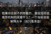 如果你总刷不到想看的，蘑菇短视频推荐机制到底看什么？一个指标就能解释大半（别只看表面）