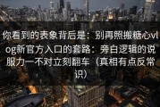 你看到的表象背后是：别再照搬糖心vlog新官方入口的套路：旁白逻辑的说服力一不对立刻翻车（真相有点反常识）