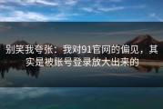 别笑我夸张：我对91官网的偏见，其实是被账号登录放大出来的