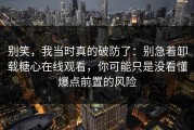 别笑，我当时真的破防了：别急着卸载糖心在线观看，你可能只是没看懂爆点前置的风险