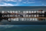 我以为我免疫了，结果我本来想给糖心tv官网打低分，结果被完播率一个细节翻盘（很少人讲清楚）