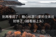 别再堆词了：糖心标题只要抓住体验就够了（越看越上头）