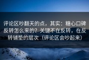 评论区吵翻天的点，其实：糖心口碑反转怎么来的？关键不在反转，在反转铺垫的层次（评论区会吵起来）
