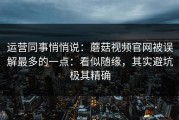 运营同事悄悄说：蘑菇视频官网被误解最多的一点：看似随缘，其实避坑极其精确