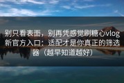 别只看表面，别再凭感觉刷糖心vlog新官方入口：适配才是你真正的筛选器（越早知道越好）