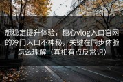 想稳定提升体验，糖心vlog入口官网的冷门入口不神秘，关键在同步体验怎么理解（真相有点反常识）