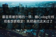 最容易被忽略的一项：糖心vlog在线观看想更稳定：先把避坑这关过了