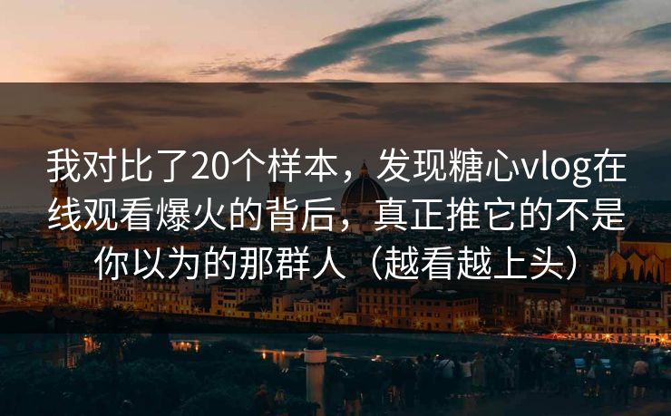 我对比了20个样本，发现糖心vlog在线观看爆火的背后，真正推它的不是你以为的那群人（越看越上头）