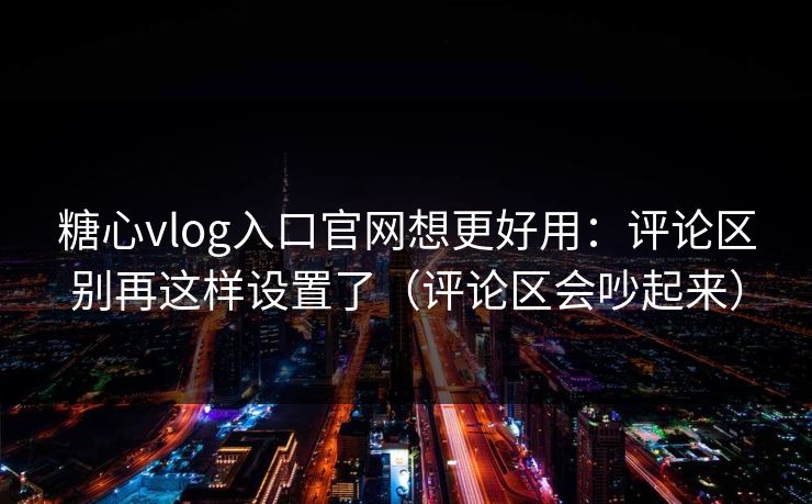 糖心vlog入口官网想更好用：评论区别再这样设置了（评论区会吵起来）