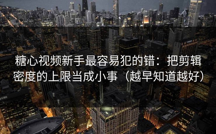 糖心视频新手最容易犯的错:把剪辑密度的上限当成小事(越早知道越好) 糖心视频新手最容易犯的错:把剪辑密度的上限当成小事(越早知道越好)