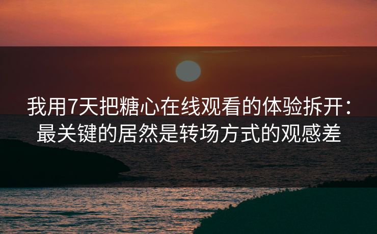 我用7天把糖心在线观看的体验拆开:最关键的居然是转场方式的观感差 我用7天把糖心在线观看的体验拆开:最关键的居然是转场方式的观感差