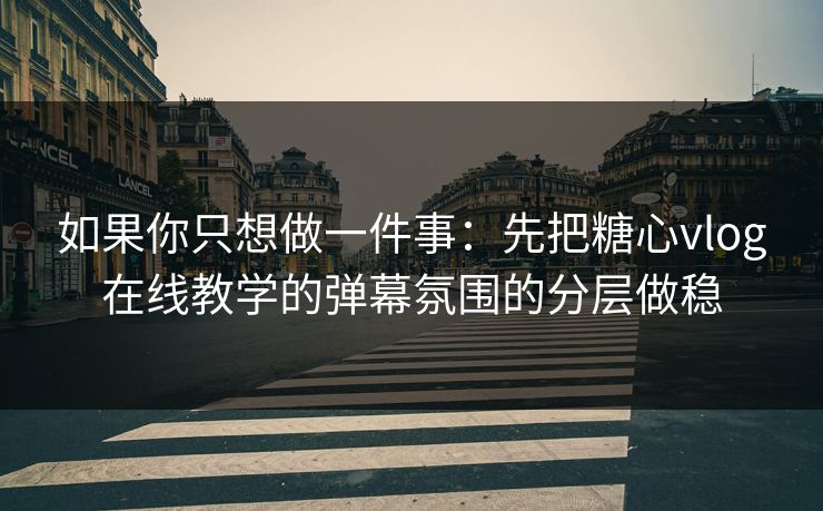 如果你只想做一件事：先把糖心vlog在线教学的弹幕氛围的分层做稳