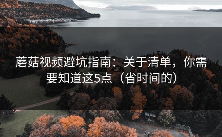 蘑菇视频避坑指南：关于清单，你需要知道这5点（省时间的）