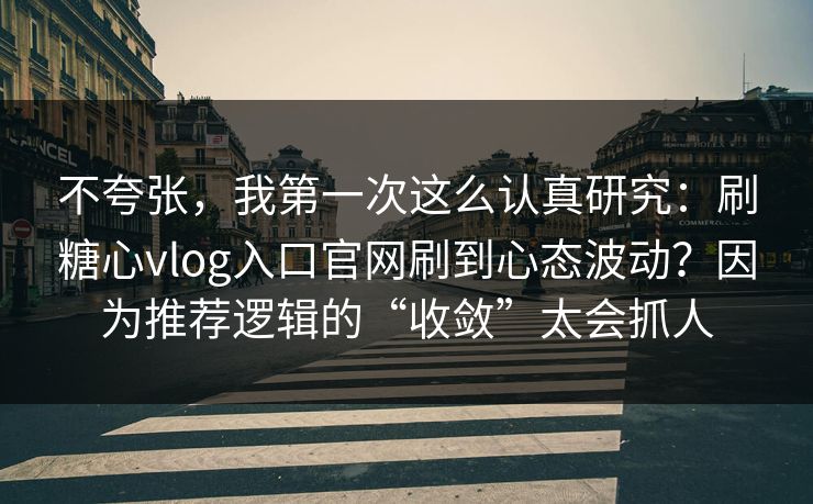 不夸张,我第一次这么认真研究:刷糖心vlog入口官网刷到心态波动?因为推荐逻辑的“收敛”太会抓人 不夸张,我第一次这么认真研究:刷糖心vlog入口官网刷到心态波动?因为推荐逻辑的“收敛”太会抓人